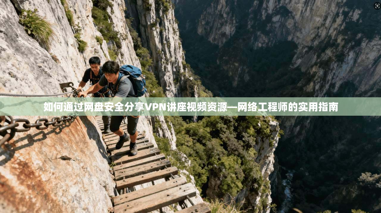 如何通过网盘安全分享VPN讲座视频资源—网络工程师的实用指南 如何通过网盘安全分享VPN讲座视频资源—网络工程师的实用指南