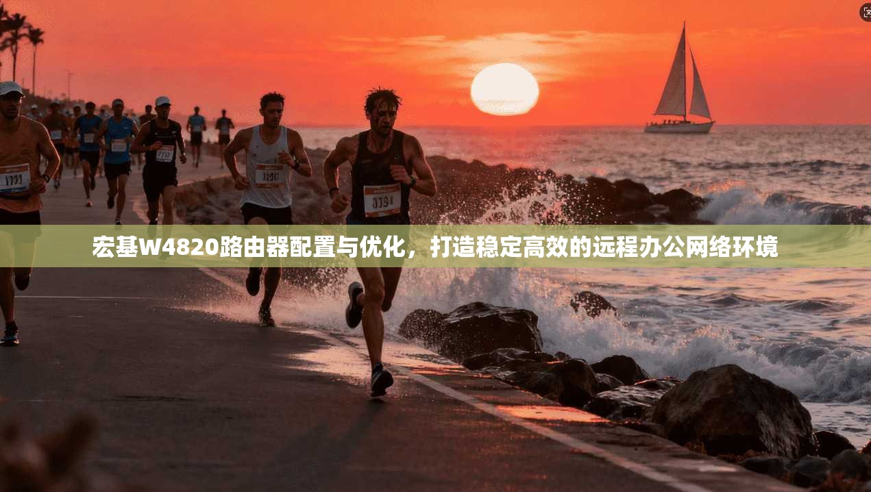 宏基W4820路由器配置与优化，打造稳定高效的远程办公网络环境