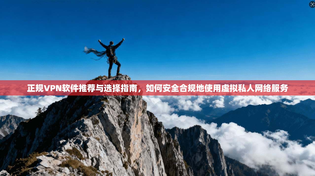 正规VPN软件推荐与选择指南,如何安全合规地使用虚拟私人网络服务 正规VPN软件推荐与选择指南,如何安全合规地使用虚拟私人网络服务