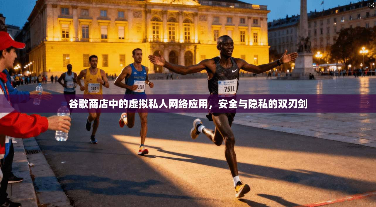 谷歌商店中的虚拟私人网络应用,安全与隐私的双刃剑 谷歌商店中的虚拟私人网络应用,安全与隐私的双刃剑