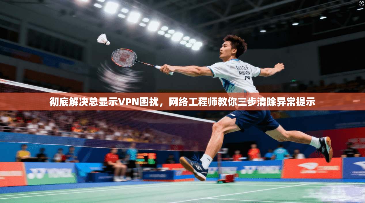 彻底解决总显示VPN困扰,网络工程师教你三步清除异常提示 彻底解决总显示VPN困扰,网络工程师教你三步清除异常提示