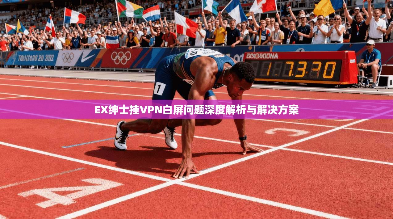 EX绅士挂VPN白屏问题深度解析与解决方案 EX绅士挂VPN白屏问题深度解析与解决方案