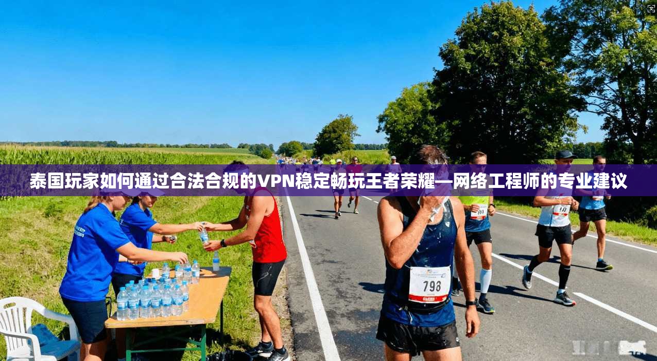 泰国玩家如何通过合法合规的VPN稳定畅玩王者荣耀—网络工程师的专业建议