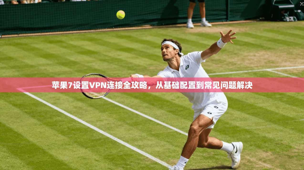 苹果7设置VPN连接全攻略，从基础配置到常见问题解决