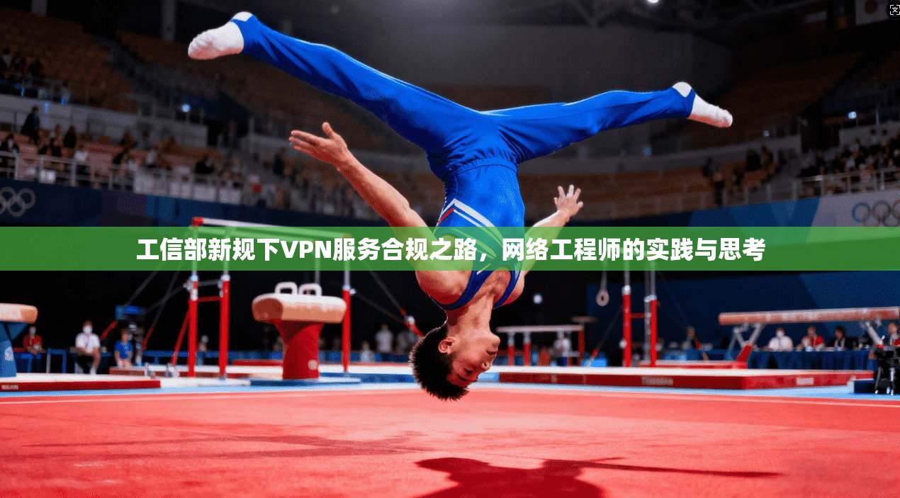 工信部新规下VPN服务合规之路，网络工程师的实践与思考