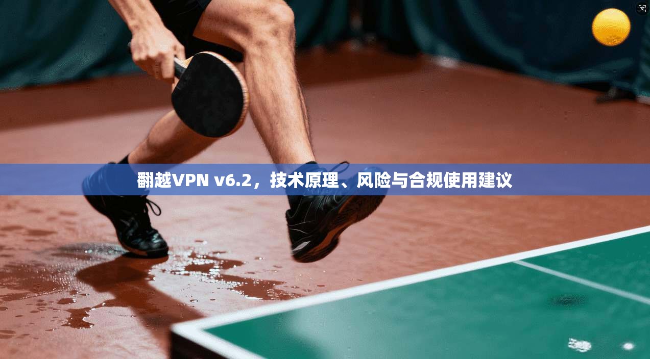 翻越VPN v6.2,技术原理、风险与合规使用建议 翻越VPN v6.2,技术原理、风险与合规使用建议