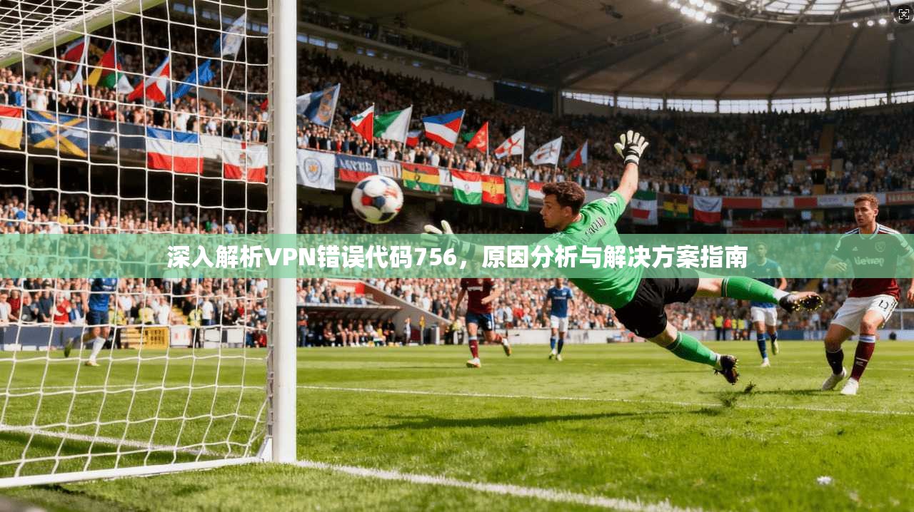 深入解析VPN错误代码756,原因分析与解决方案指南 深入解析VPN错误代码756,原因分析与解决方案指南