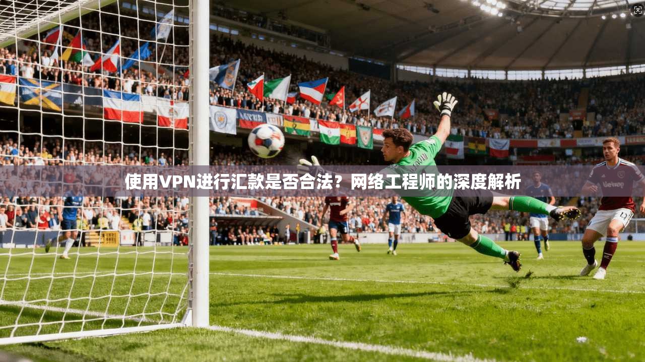 使用VPN进行汇款是否合法?网络工程师的深度解析 使用VPN进行汇款是否合法?网络工程师的深度解析