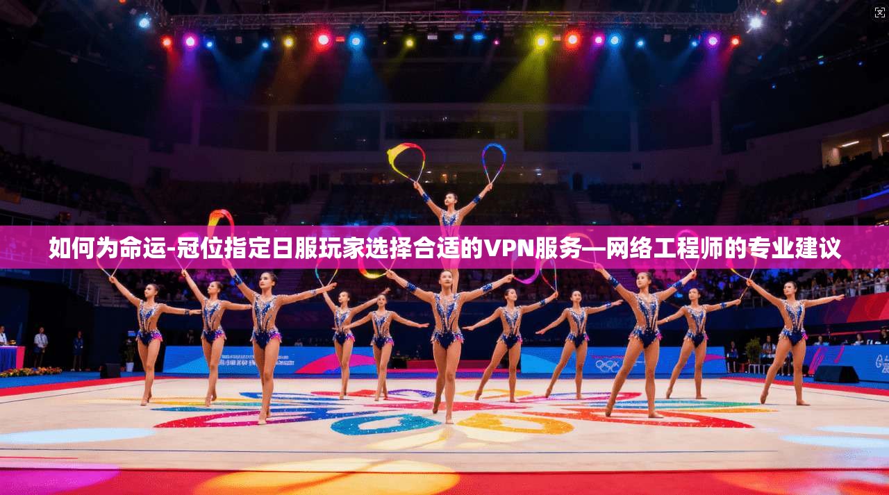 如何为命运-冠位指定日服玩家选择合适的VPN服务—网络工程师的专业建议
