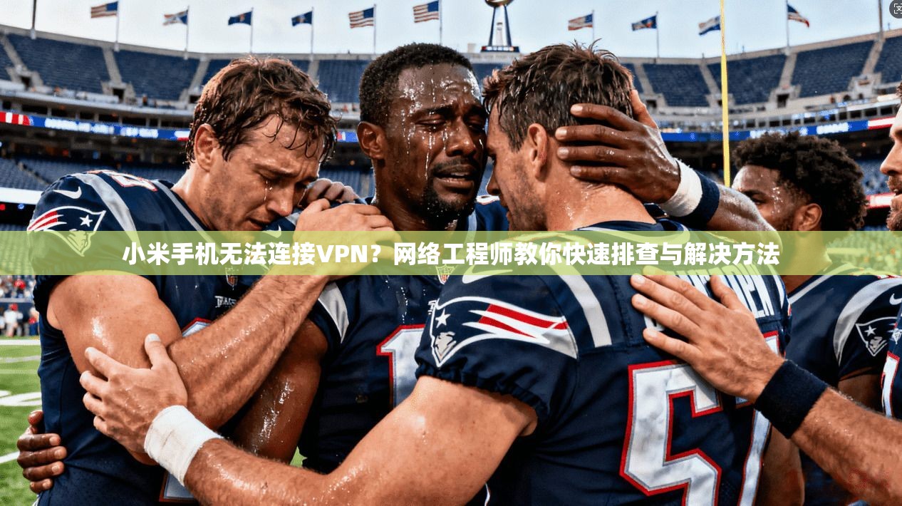 小米手机无法连接VPN？网络工程师教你快速排查与解决方法