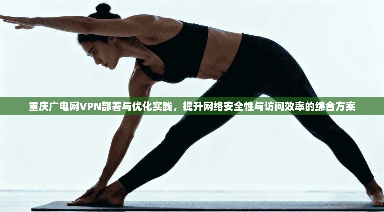 重庆广电网VPN部署与优化实践,提升网络安全性与访问效率的综合方案 重庆广电网VPN部署与优化实践,提升网络安全性与访问效率的综合方案