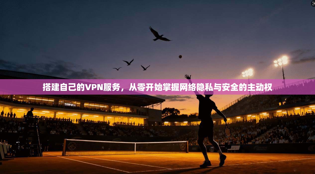 搭建自己的VPN服务,从零开始掌握网络隐私与安全的主动权 搭建自己的VPN服务,从零开始掌握网络隐私与安全的主动权