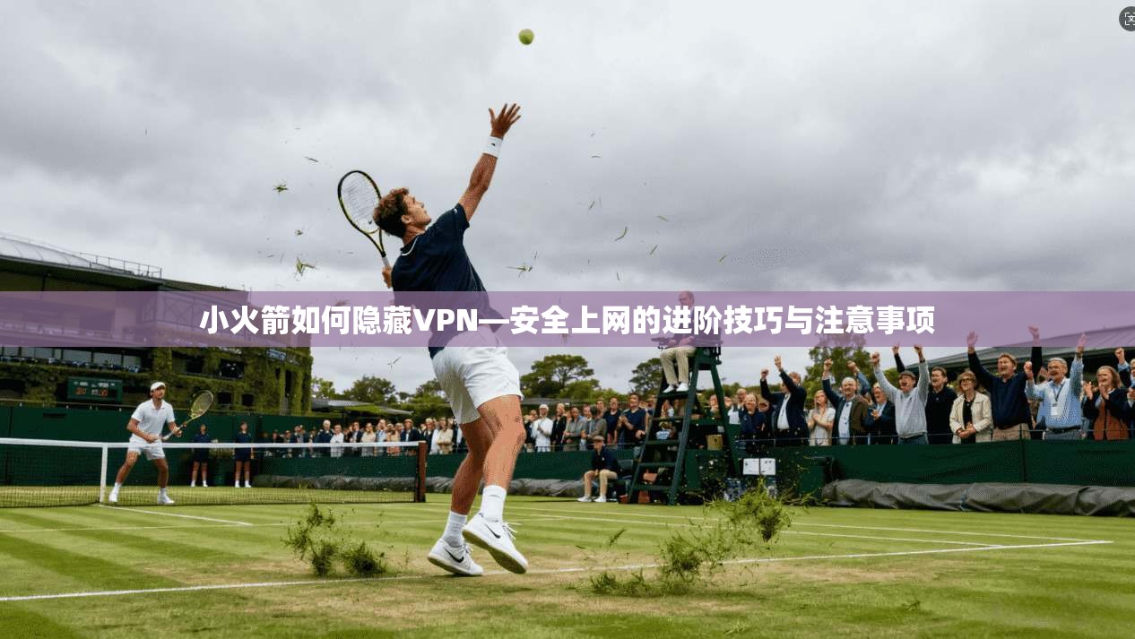小火箭如何隐藏VPN—安全上网的进阶技巧与注意事项