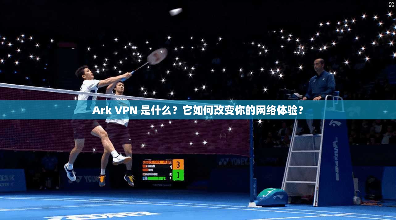 Ark VPN 是什么？它如何改变你的网络体验？
