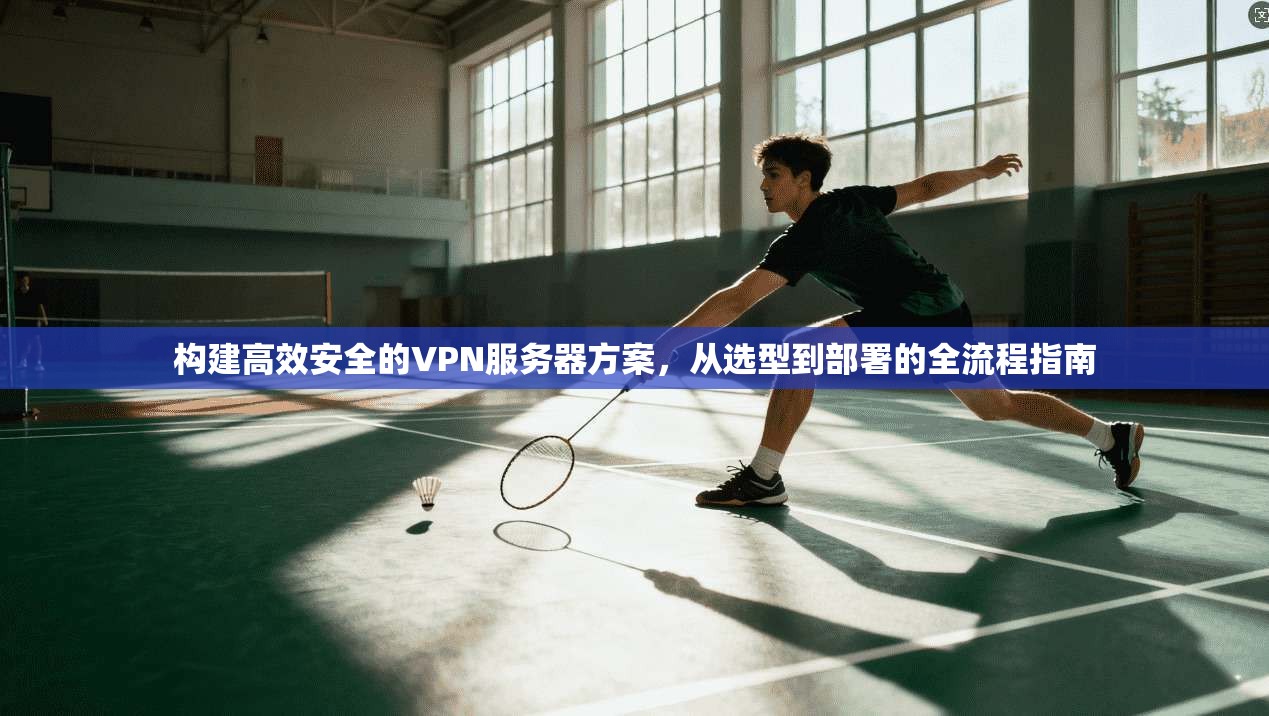 构建高效安全的VPN服务器方案，从选型到部署的全流程指南