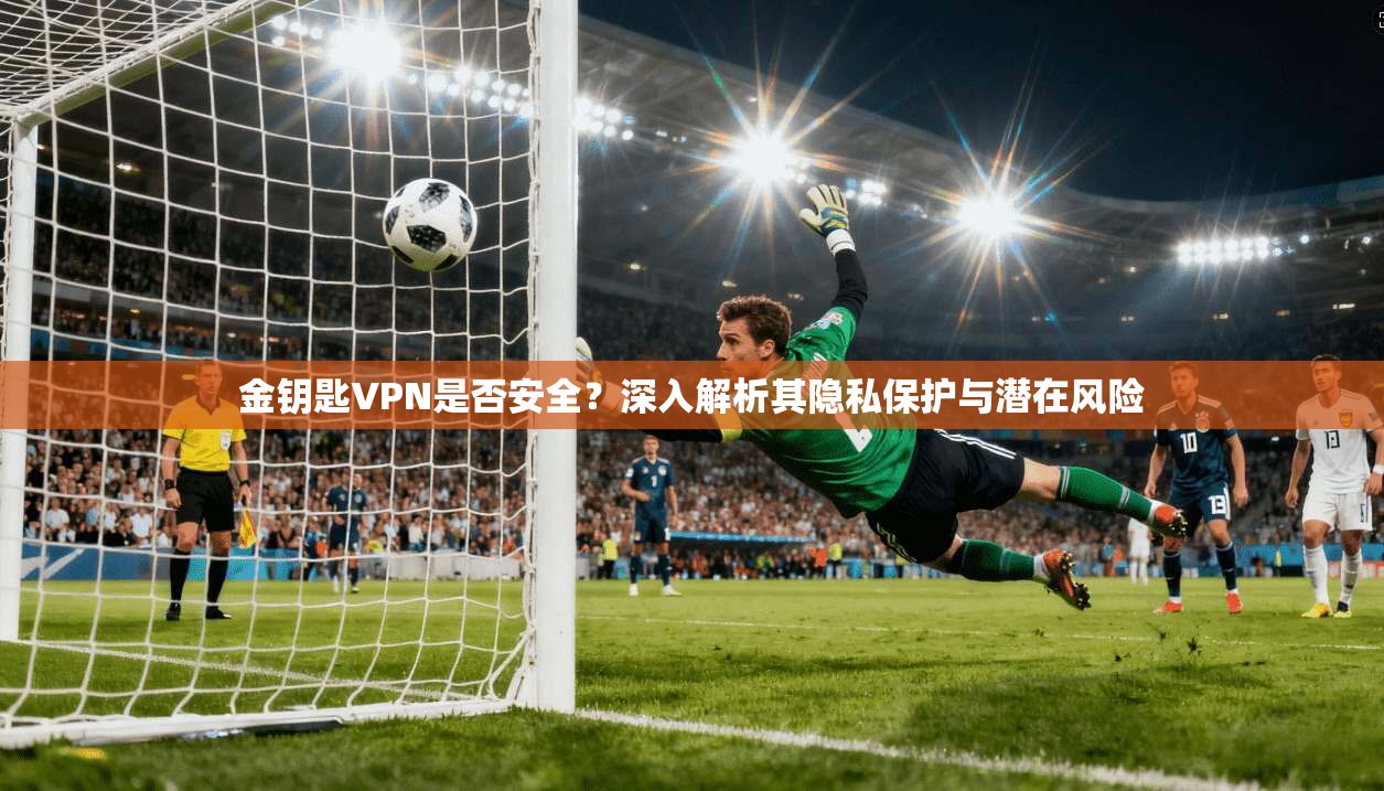 金钥匙VPN是否安全?深入解析其隐私保护与潜在风险 金钥匙VPN是否安全?深入解析其隐私保护与潜在风险