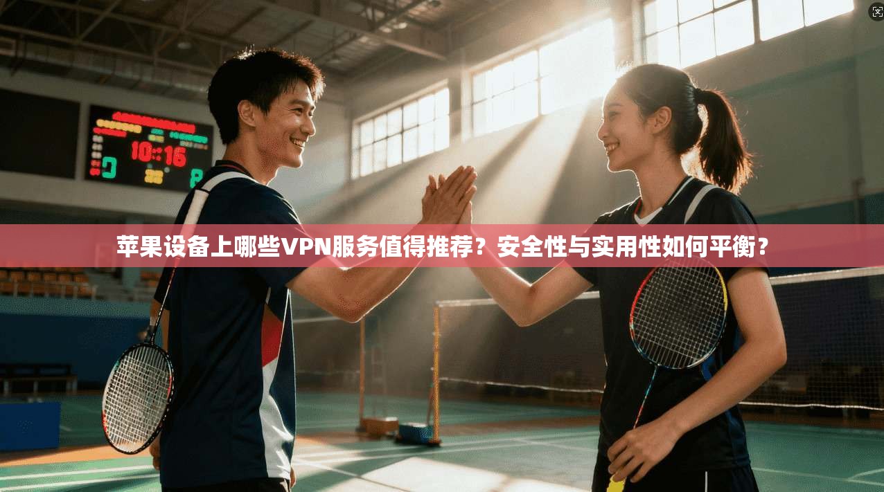 苹果设备上哪些VPN服务值得推荐?安全性与实用性如何平衡? 苹果设备上哪些VPN服务值得推荐?安全性与实用性如何平衡?