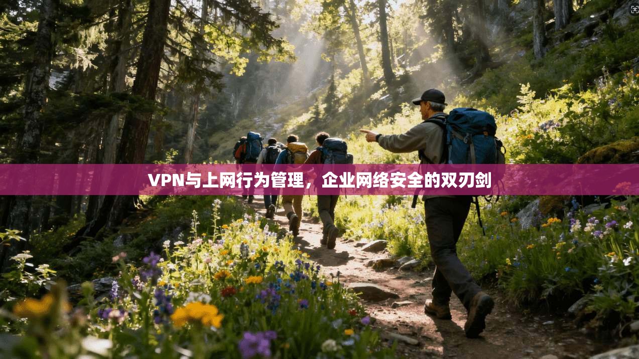 VPN与上网行为管理,企业网络安全的双刃剑 VPN与上网行为管理,企业网络安全的双刃剑