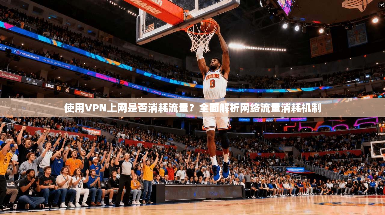 使用VPN上网是否消耗流量?全面解析网络流量消耗机制 使用VPN上网是否消耗流量?全面解析网络流量消耗机制