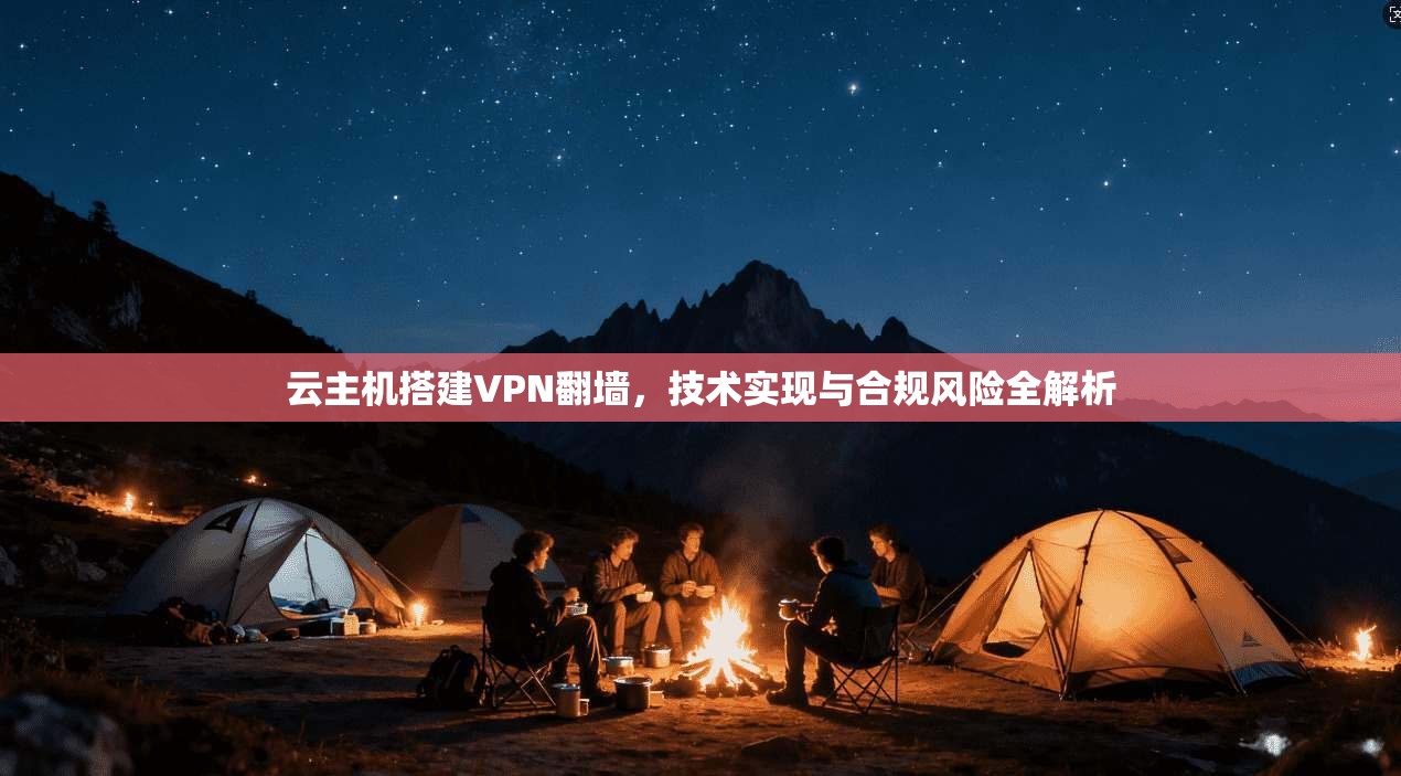 云主机搭建VPN翻墙,技术实现与合规风险全解析 云主机搭建VPN翻墙,技术实现与合规风险全解析
