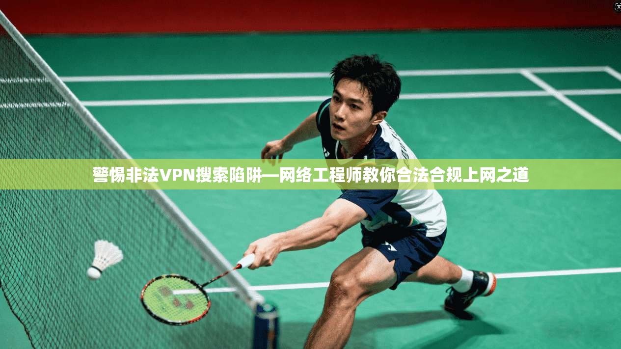 警惕非法VPN搜索陷阱—网络工程师教你合法合规上网之道 警惕非法VPN搜索陷阱—网络工程师教你合法合规上网之道