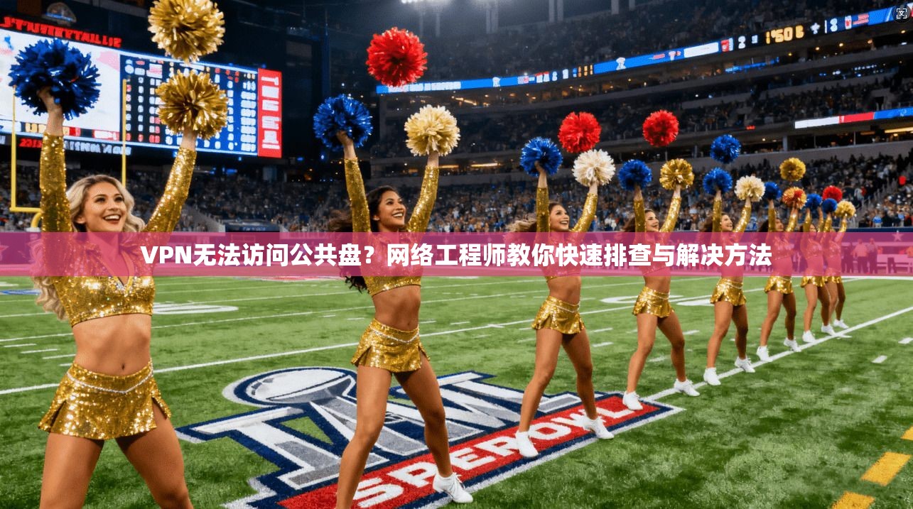 VPN无法访问公共盘?网络工程师教你快速排查与解决方法 VPN无法访问公共盘?网络工程师教你快速排查与解决方法
