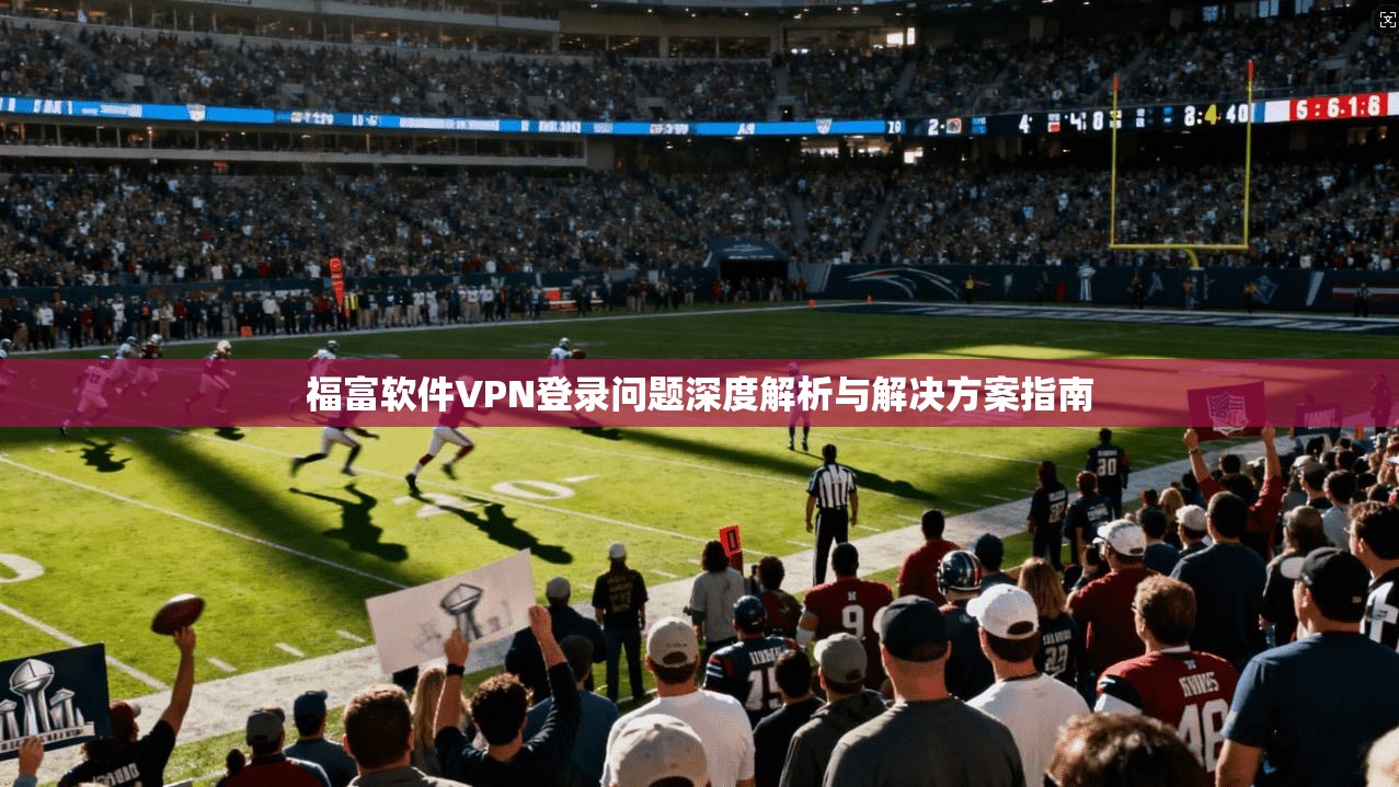 福富软件VPN登录问题深度解析与解决方案指南