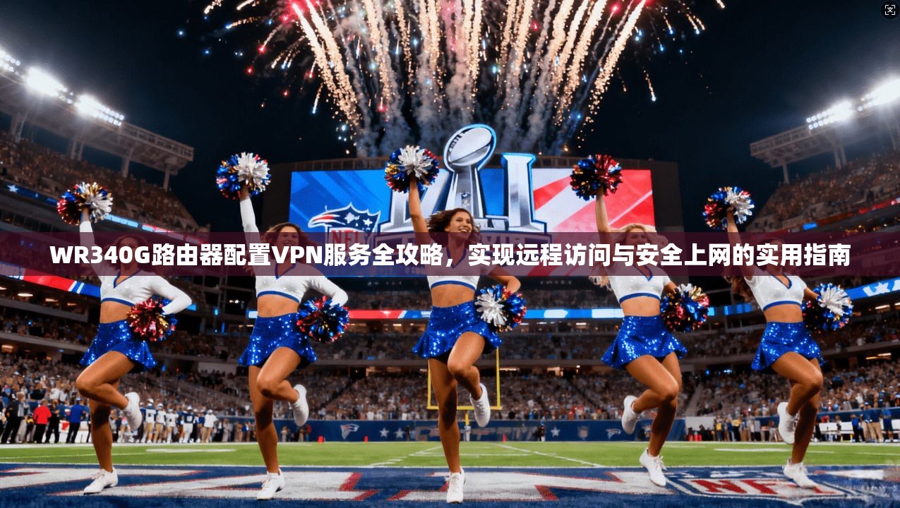 WR340G路由器配置VPN服务全攻略,实现远程访问与安全上网的实用指南 WR340G路由器配置VPN服务全攻略,实现远程访问与安全上网的实用指南