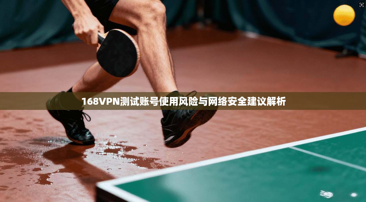 168VPN测试账号使用风险与网络安全建议解析 168VPN测试账号使用风险与网络安全建议解析