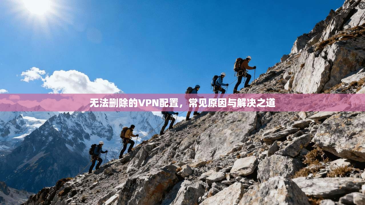 无法删除的VPN配置,常见原因与解决之道 无法删除的VPN配置,常见原因与解决之道