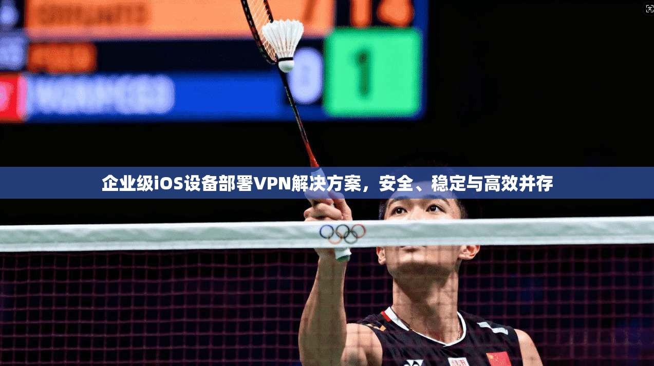 企业级iOS设备部署VPN解决方案,安全、稳定与高效并存 企业级iOS设备部署VPN解决方案,安全、稳定与高效并存