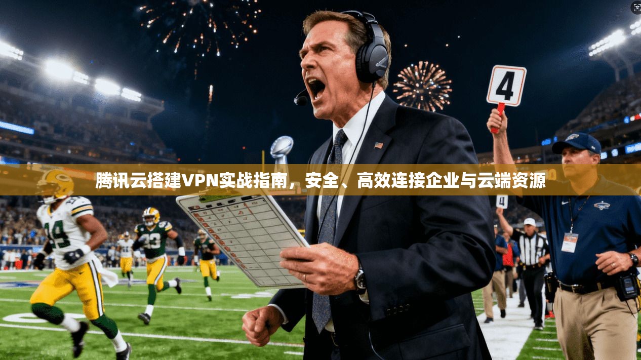 腾讯云搭建VPN实战指南，安全、高效连接企业与云端资源