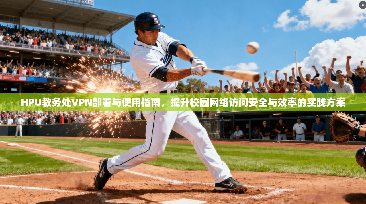 HPU教务处VPN部署与使用指南,提升校园网络访问安全与效率的实践方案 HPU教务处VPN部署与使用指南,提升校园网络访问安全与效率的实践方案
