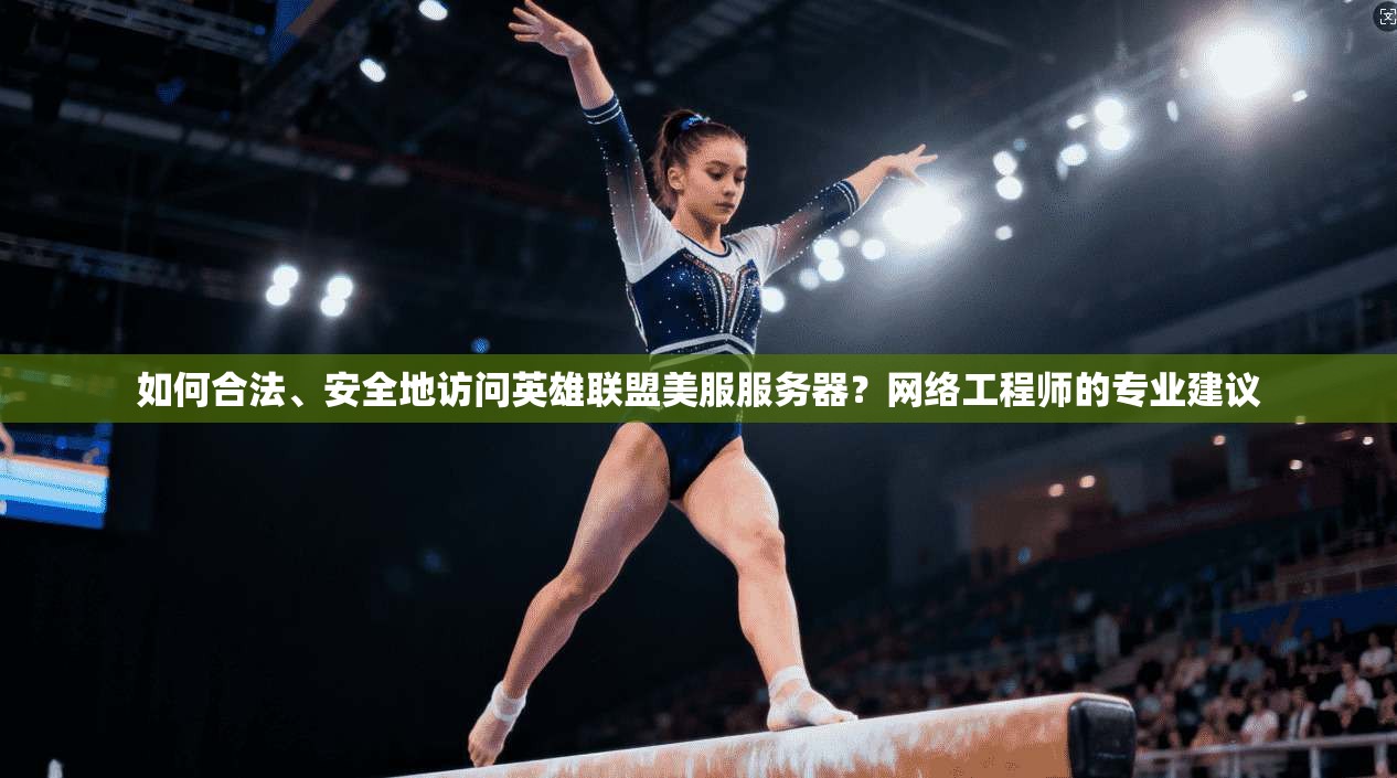 如何合法、安全地访问英雄联盟美服服务器?网络工程师的专业建议 如何合法、安全地访问英雄联盟美服服务器?网络工程师的专业建议