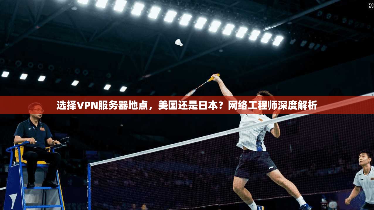选择VPN服务器地点,美国还是日本?网络工程师深度解析 选择VPN服务器地点,美国还是日本?网络工程师深度解析
