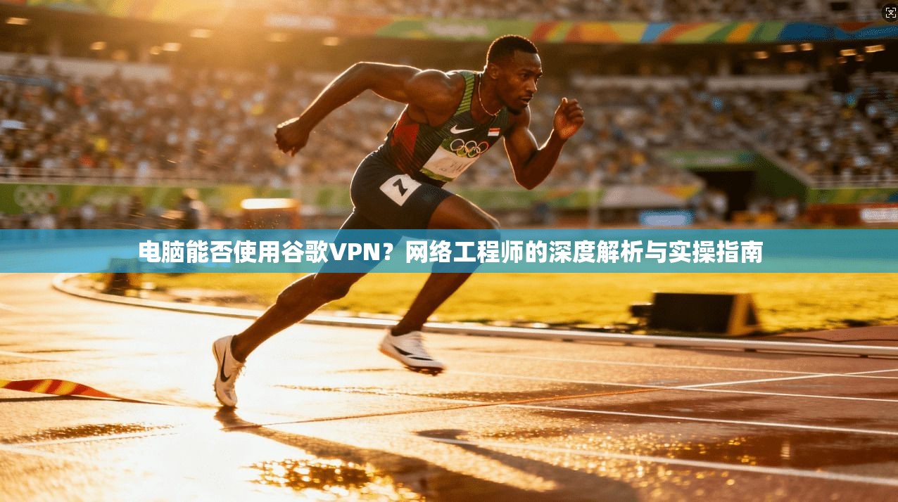 电脑能否使用谷歌VPN？网络工程师的深度解析与实操指南