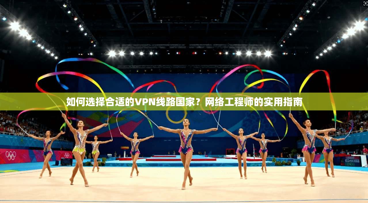 如何选择合适的VPN线路国家?网络工程师的实用指南 如何选择合适的VPN线路国家?网络工程师的实用指南