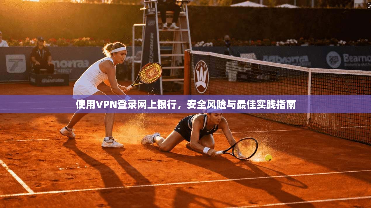 使用VPN登录网上银行，安全风险与最佳实践指南
