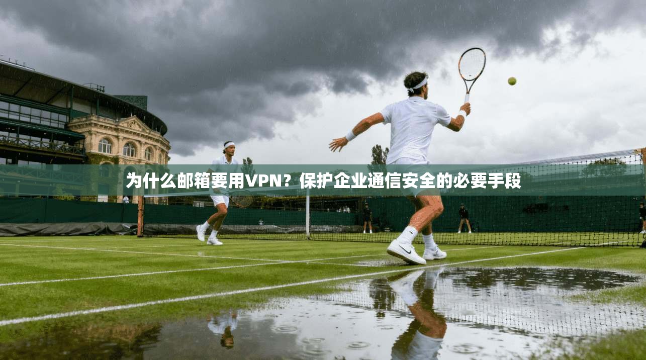 为什么邮箱要用VPN？保护企业通信安全的必要手段