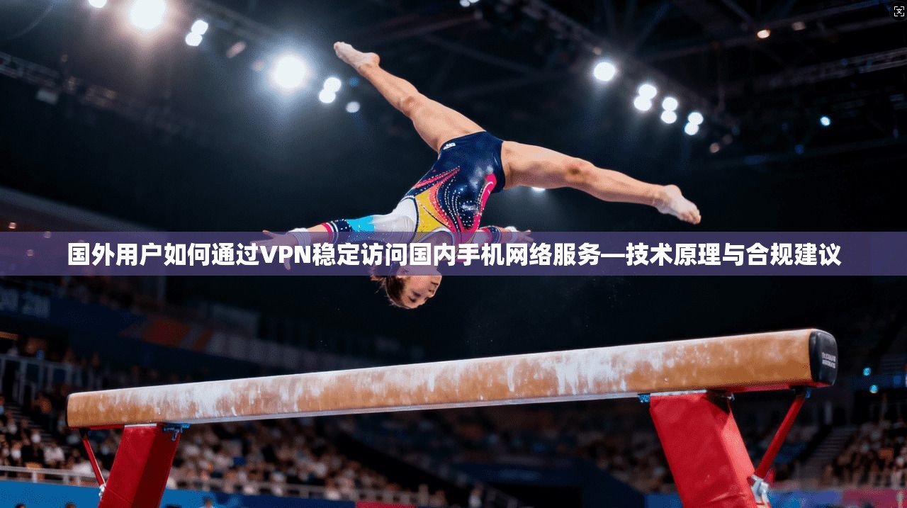国外用户如何通过VPN稳定访问国内手机网络服务—技术原理与合规建议 国外用户如何通过VPN稳定访问国内手机网络服务—技术原理与合规建议