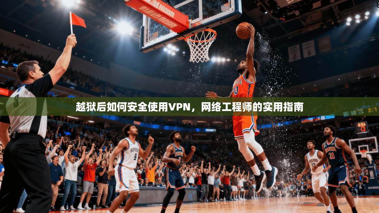 越狱后如何安全使用VPN,网络工程师的实用指南 越狱后如何安全使用VPN,网络工程师的实用指南