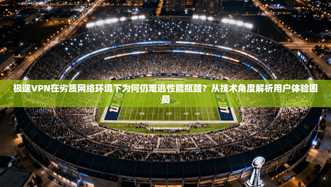 极速VPN在劣质网络环境下为何仍难逃性能瓶颈?从技术角度解析用户体验困局 极速VPN在劣质网络环境下为何仍难逃性能瓶颈?从技术角度解析用户体验困局