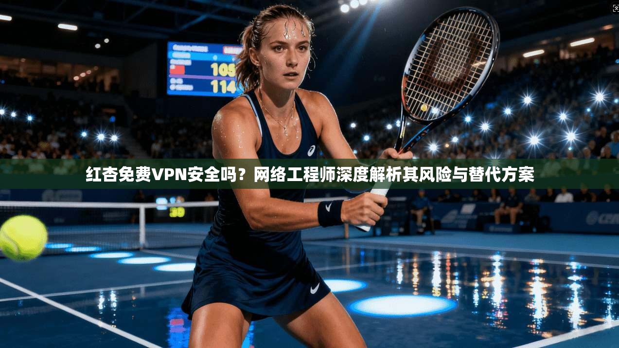红杏免费VPN安全吗?网络工程师深度解析其风险与替代方案 红杏免费VPN安全吗?网络工程师深度解析其风险与替代方案