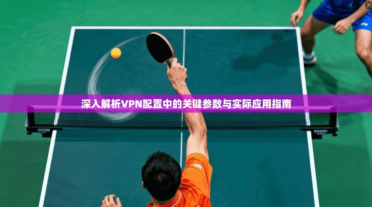 深入解析VPN配置中的关键参数与实际应用指南 深入解析VPN配置中的关键参数与实际应用指南