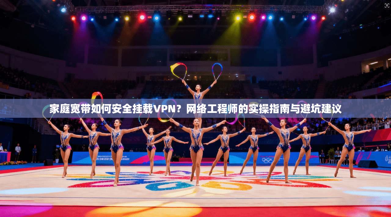 家庭宽带如何安全挂载VPN?网络工程师的实操指南与避坑建议 家庭宽带如何安全挂载VPN?网络工程师的实操指南与避坑建议