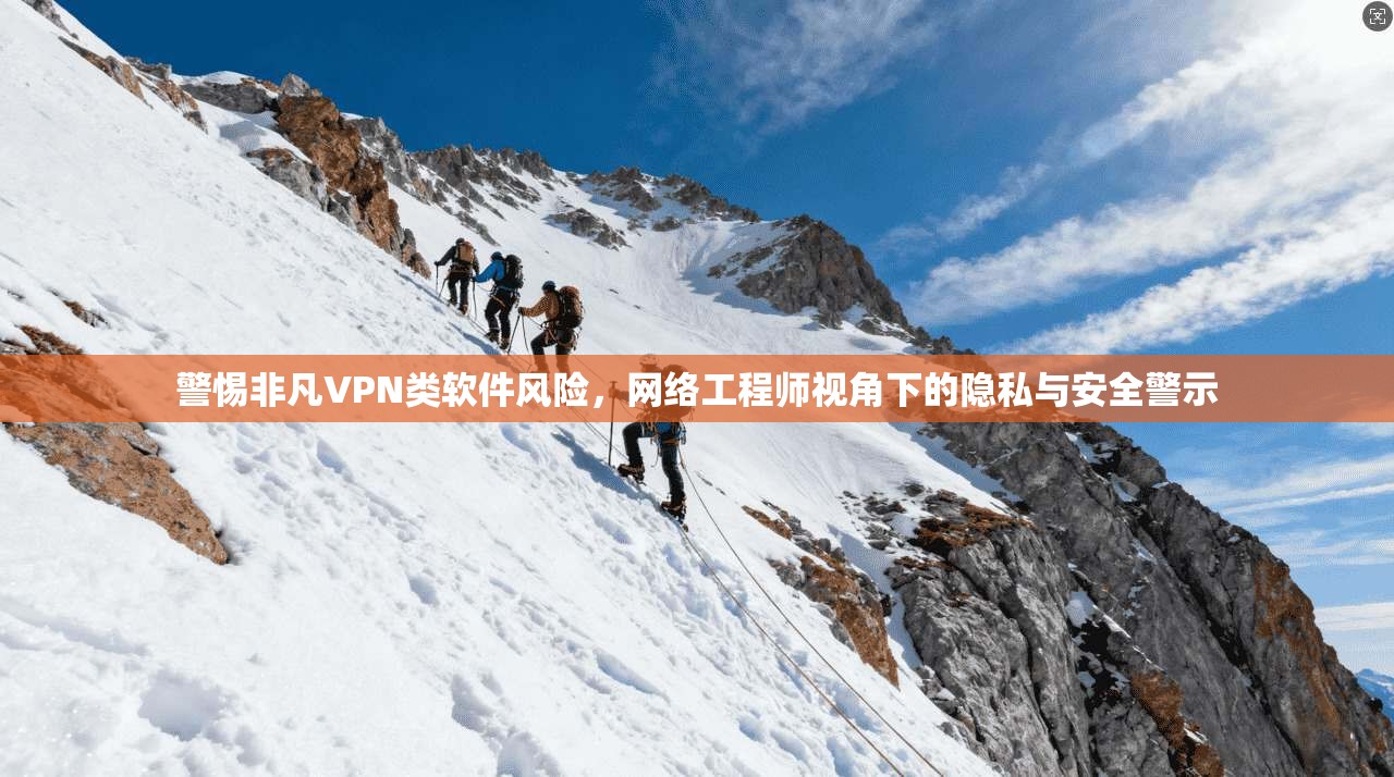 警惕非凡VPN类软件风险，网络工程师视角下的隐私与安全警示