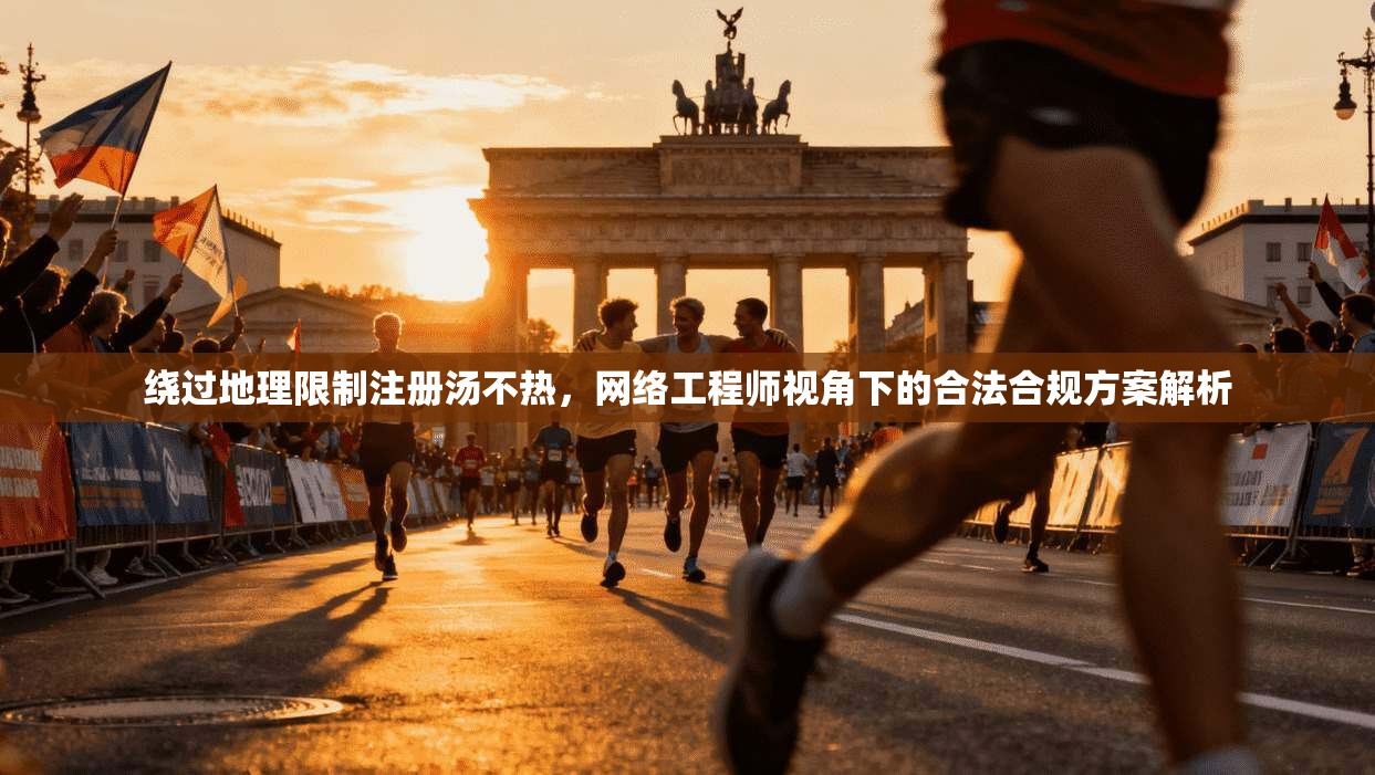 绕过地理限制注册汤不热，网络工程师视角下的合法合规方案解析