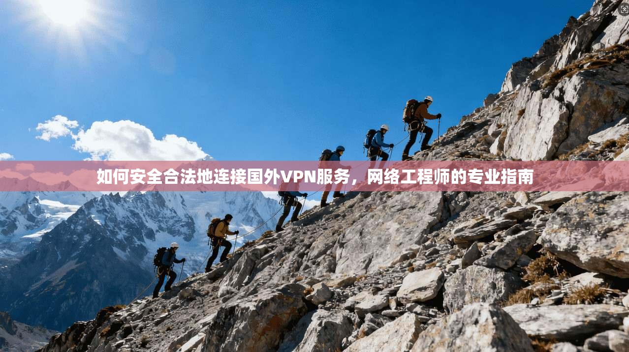 如何安全合法地连接国外VPN服务,网络工程师的专业指南 如何安全合法地连接国外VPN服务,网络工程师的专业指南