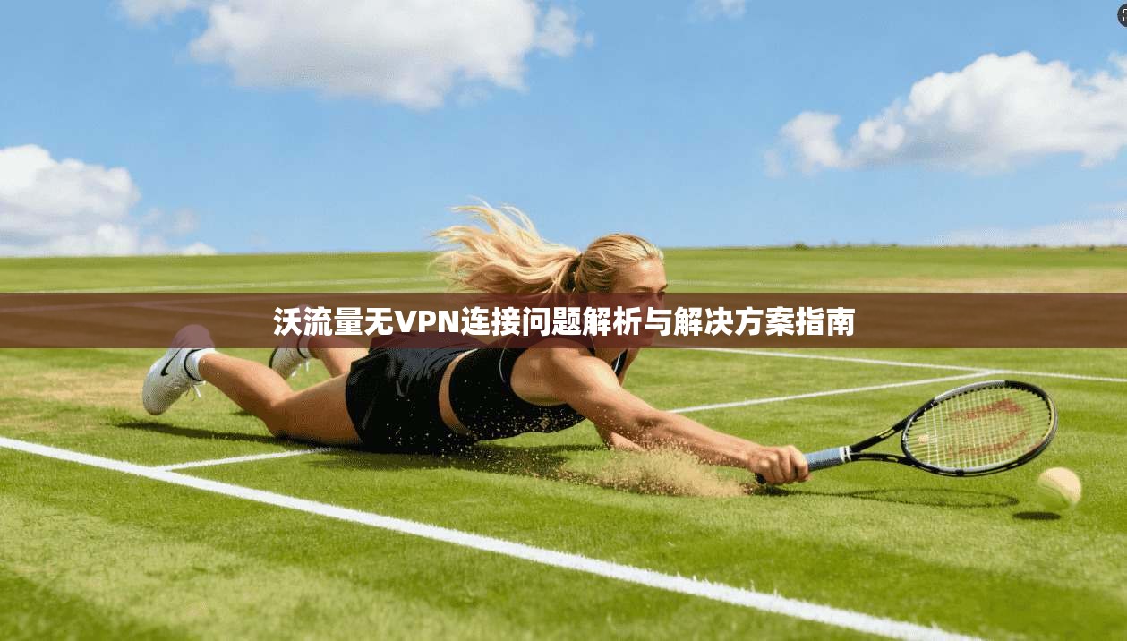 沃流量无VPN连接问题解析与解决方案指南 沃流量无VPN连接问题解析与解决方案指南