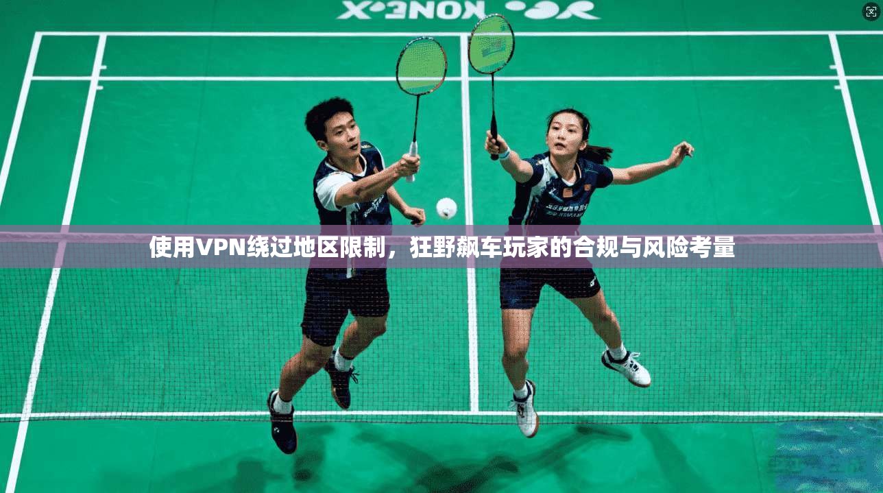 使用VPN绕过地区限制,狂野飙车玩家的合规与风险考量 使用VPN绕过地区限制,狂野飙车玩家的合规与风险考量